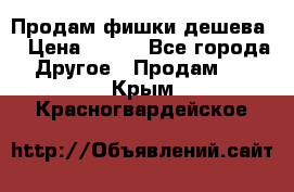 Продам фишки дешева  › Цена ­ 550 - Все города Другое » Продам   . Крым,Красногвардейское